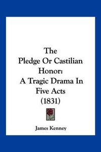 Cover image for The Pledge or Castilian Honor: A Tragic Drama in Five Acts (1831)