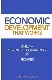 Cover image for Economic Development That Works: Build A Magnetic Community & Prosper