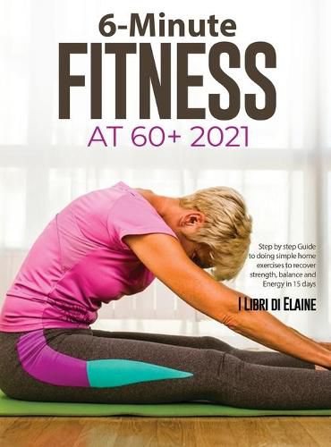 Cover image for 6-Minute Fitness at 60+ 2021: Step by step Guide to doing simple home exercises to recover strength, balance and Energy in 15 days