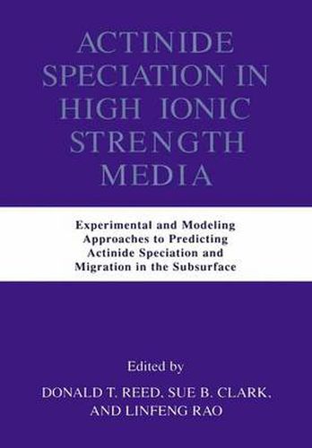 Actinide Speciation in High Ionic Strength Media: Experimental and Modeling Approaches to Predicting Actinide Speciation and Migration in the Subsurface