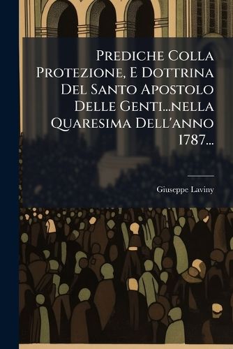 Cover image for Prediche Colla Protezione, E Dottrina Del Santo Apostolo Delle Genti...nella Quaresima Dell'anno 1787...