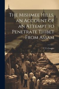 Cover image for The Mishmee Hills, an Account of an Attempt to Penetrate Thibet From Assam