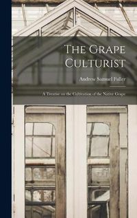 Cover image for The Grape Culturist: a Treatise on the Cultivation of the Native Grape