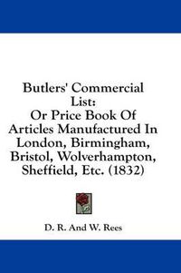 Cover image for Butlers' Commercial List: Or Price Book of Articles Manufactured in London, Birmingham, Bristol, Wolverhampton, Sheffield, Etc. (1832)