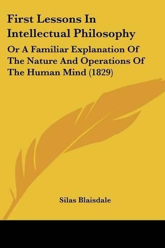 Cover image for First Lessons in Intellectual Philosophy: Or a Familiar Explanation of the Nature and Operations of the Human Mind (1829)