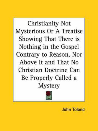 Christianity Not Mysterious or A Treatise Showing That There is Nothing in the Gospel Contrary to Reason, Nor above it and That No Christian Doctrine
