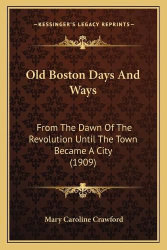 Old Boston Days and Ways: From the Dawn of the Revolution Until the Town Became a City (1909)