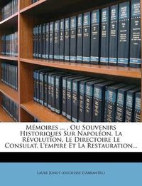 Cover image for M Moires ..., Ou Souvenirs Historiques Sur Napol On, La R Volution, Le Directoire Le Consulat, L'Empire Et La Restauration...