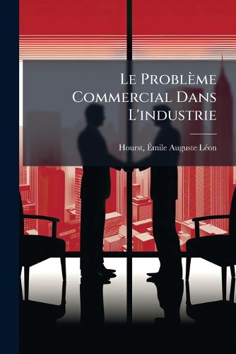 Cover image for Le Probl Me Commercial Dans L'Industrie: Organisation Rationnelle Du Commerce Industriel