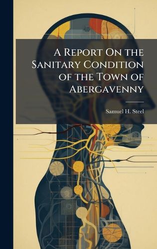 Cover image for A Report On the Sanitary Condition of the Town of Abergavenny