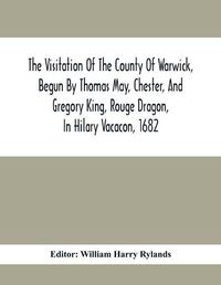 Cover image for The Visitation Of The County Of Warwick, Begun By Thomas May, Chester, And Gregory King, Rouge Dragon, In Hilary Vacacon, 1682. Reviewed By Them In The Trinity Vacacon Following, And Finished By Henry Dethick Richmond, And Said Rouge Dragon Pursuiv In Trinity