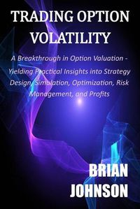 Cover image for Trading Option Volatility: A Breakthrough in Option Valuation, Yielding Practical Insights into Strategy Design, Simulation, Optimization, Risk Management, and Profits