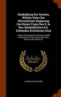 Cover image for Sam[m]lung Der Gesetze, Welche Unter Der Glorreichsten Regierung Des Kaiser Franz Des II. in Den Sam[m]tlichen K.K. Erblanden Erschienen Sind: In Einer Chronologischen Ordnung. Enthalt Die Geseze Von 1ten Janner, Bis Lezten Augusti 1806, Volume 21