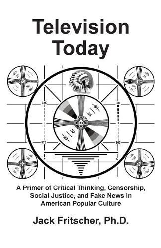 Television Today: A Primer of Critical Thinking, Censorship, Social Justice, and Fake News in American Popular Culture