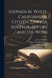 Cover image for Stephen M. White, Californian, Citizen, Lawyer, Senator. His Life and his Work