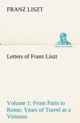 Cover image for Letters of Franz Liszt -- Volume 1 from Paris to Rome: Years of Travel as a Virtuoso