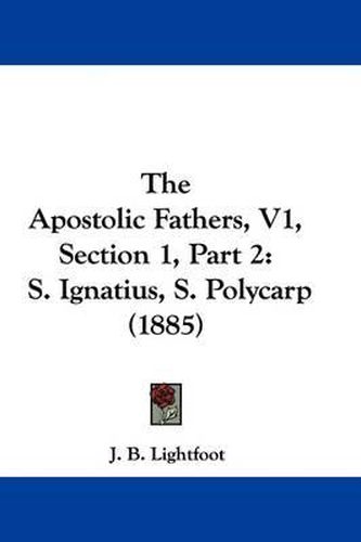 Cover image for The Apostolic Fathers, V1, Section 1, Part 2: S. Ignatius, S. Polycarp (1885)