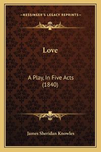 Cover image for Love: A Play, in Five Acts (1840)