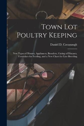 Cover image for Town Lot Poultry Keeping; New Types of Houses, Appliances, Brooders, Curing of Diseases, Formulaes for Feeding, and a New Chart for Line Breeding