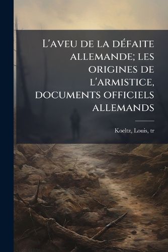 Cover image for L'Aveu de La D Faite Allemande; Les Origines de L'Armistice, Documents Officiels Allemands