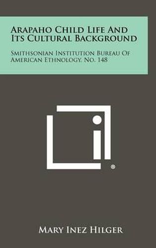 Cover image for Arapaho Child Life and Its Cultural Background: Smithsonian Institution Bureau of American Ethnology, No. 148