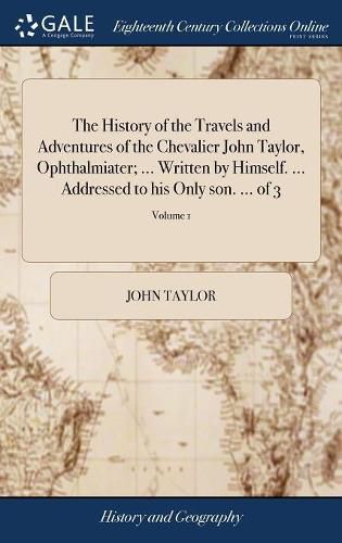 Cover image for The History of the Travels and Adventures of the Chevalier John Taylor, Ophthalmiater; ... Written by Himself. ... Addressed to his Only son. ... of 3; Volume 1