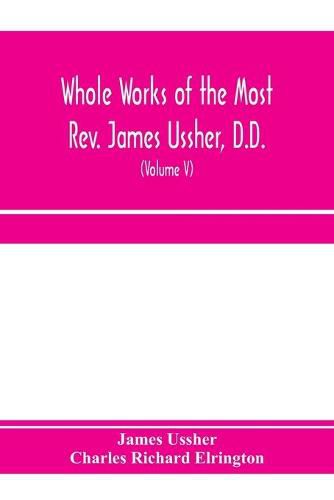 Whole works of the Most Rev. James Ussher, D.D., Lord Archbishop of Armagh, and Primate of all Ireland. now for the first time collected, with a life of the author and an account of his writings (Volume V)