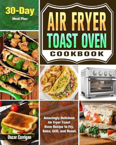 Cover image for Air Fryer Toast Oven Cookbook: Amazingly Delicious Air Fryer Toast Oven Recipe to Fry, Bake, Grill, and Roast. ( 30-Day Meal Plan )