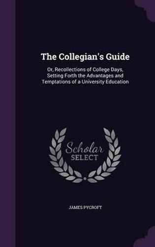 Cover image for The Collegian's Guide: Or, Recollections of College Days, Setting Forth the Advantages and Temptations of a University Education