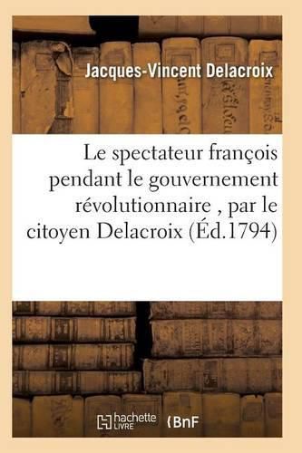 Cover image for Le Spectateur Francois Pendant Le Gouvernement Revolutionnaire, Par Le Citoyen Delacroix