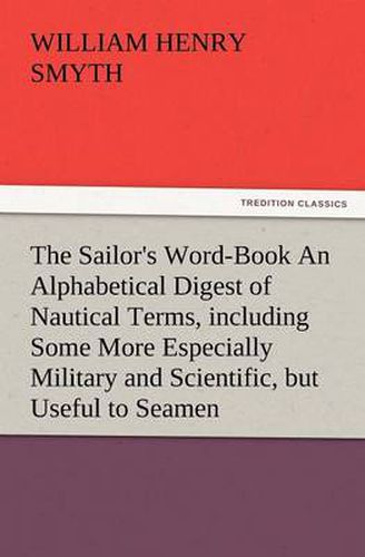 The Sailor's Word-Book an Alphabetical Digest of Nautical Terms, Including Some More Especially Military and Scientific, But Useful to Seamen, as Well