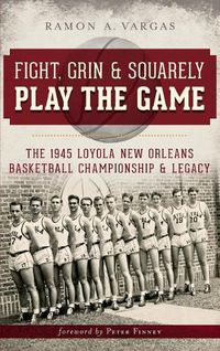 Cover image for Fight, Grin & Squarely Play the Game: The 1945 Loyola New Orleans Basketball Championship & Legacy