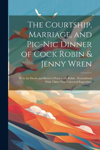 Cover image for The Courtship, Marriage, and Pic-nic Dinner of Cock Robin & Jenny Wren