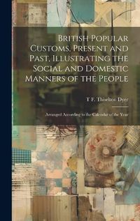 Cover image for British Popular Customs, Present and Past, Illustrating the Social and Domestic Manners of the People