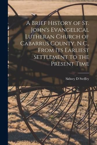 Cover image for A Brief History of St. John's Evangelical Lutheran Church of Cabarrus County, N.C., From Its Earliest Settlement to the Present Time