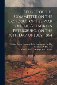 Cover image for Report of the Committee on the Conduct of the War on the Attack on Petersburg, on the 30th day of July, 1864