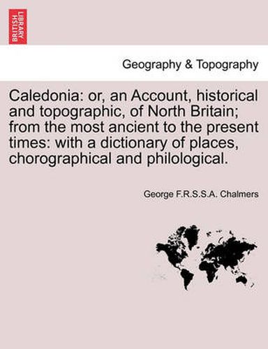 Cover image for Caledonia: or, an Account, historical and topographic, of North Britain; from the most ancient to the present times: with a dictionary of places, chorographical and philological, vol. I