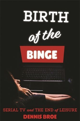 Cover image for Birth of the Binge: Serial TV and the End of Leisure