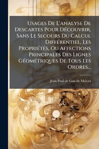 Cover image for Usages De L'analyse De Descartes Pour Decouvrir, Sans Le Secours Du Calcul Differentiel, Les Proprietes, Ou Affections Principales Des Lignes Geometriques De Tous Les Ordres...