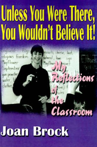 Cover image for Unless You Were There, You Wouldn't Believe It!: My Reflections of the Classroom