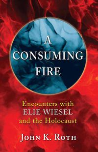 Cover image for A Consuming Fire: Encounters with Elie Wiesel and the Holocaust