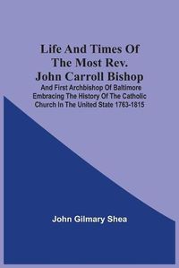 Cover image for Life And Times Of The Most Rev. John Carroll Bishop And First Archbishop Of Baltimore Embracing The History Of The Catholic Church In The United State 1763-1815