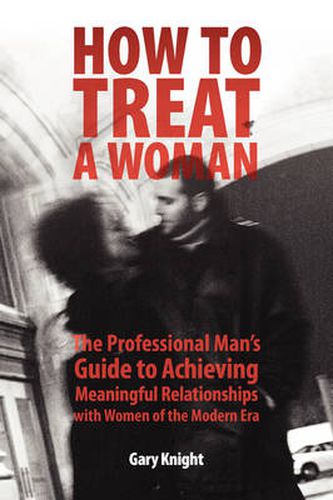 Cover image for How to Treat a Woman: The Professional Man's Guide to Achieving Meaningful Relationships with Women of the Modern Era