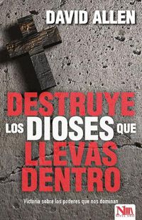 Cover image for Destruye Los Dioses Que Llevas Dentro: Victoria Sobre Los Poderes Que Nos Dominan