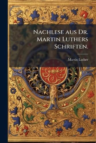Cover image for Nachlese Aus Dr. Martin Luthers Schriften...