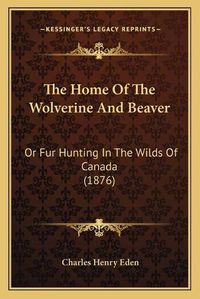 Cover image for The Home of the Wolverine and Beaver: Or Fur Hunting in the Wilds of Canada (1876)