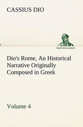 Cover image for Dio's Rome, Volume 4 An Historical Narrative Originally Composed in Greek During the Reigns of Septimius Severus, Geta and Caracalla, Macrinus, Elagabalus and Alexander Severus: and Now Presented in English Form