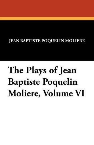 Cover image for The Plays of Jean Baptiste Poquelin Moliere, Volume VI