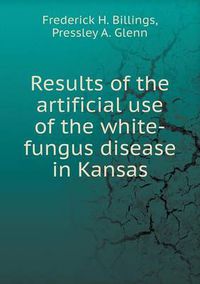 Cover image for Results of the artificial use of the white-fungus disease in Kansas