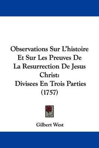 Observations Sur L'Histoire Et Sur Les Preuves de La Resurrection de Jesus Christ: Divisees En Trois Parties (1757)